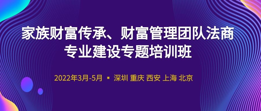 2022家族財(cái)富傳承、財(cái)富管理團(tuán)隊(duì)法商專(zhuān)業(yè)建設(shè)專(zhuān)題培訓(xùn)班 -88829-1